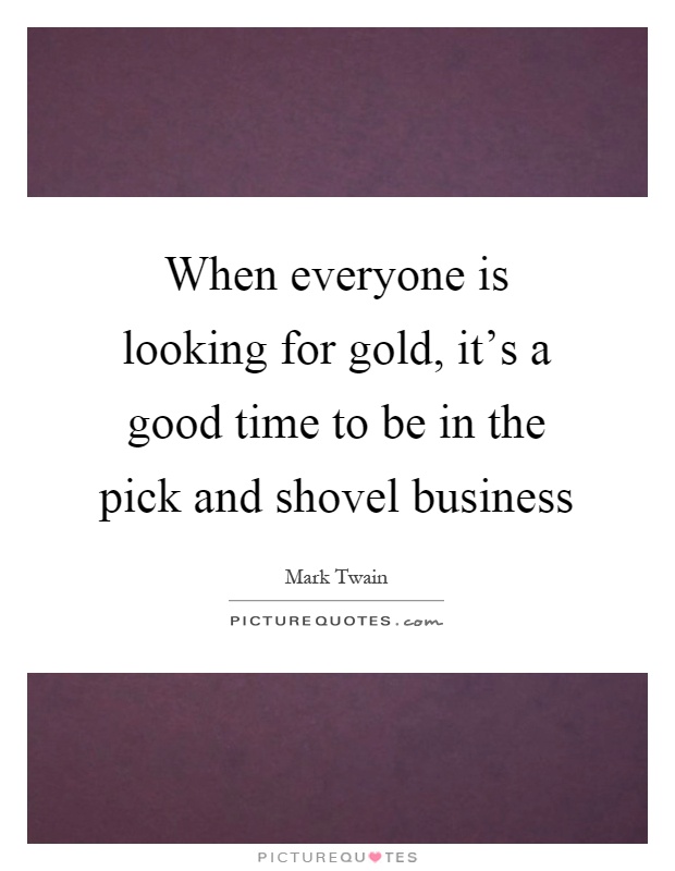 When everyone is looking for gold, it's a good time to be in the pick and shovel business Picture Quote #1