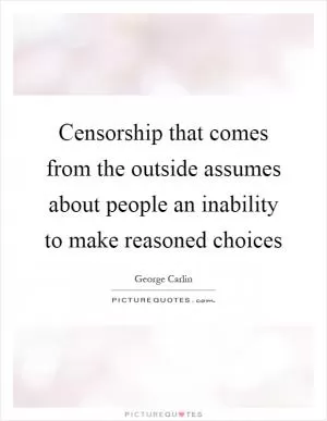 Censorship that comes from the outside assumes about people an inability to make reasoned choices Picture Quote #1