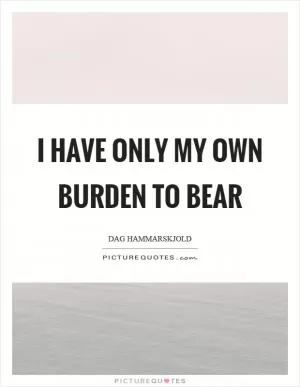 I have only my own burden to bear Picture Quote #1