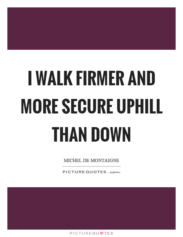 I walk firmer and more secure uphill than down Picture Quote #1