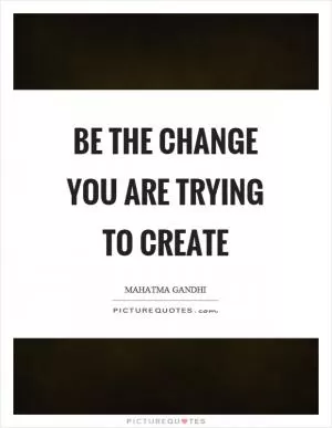 Be the change you are trying to create Picture Quote #1