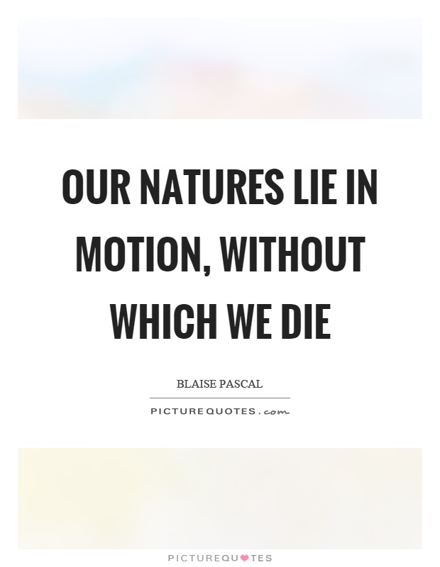 Our natures lie in motion, without which we die Picture Quote #1
