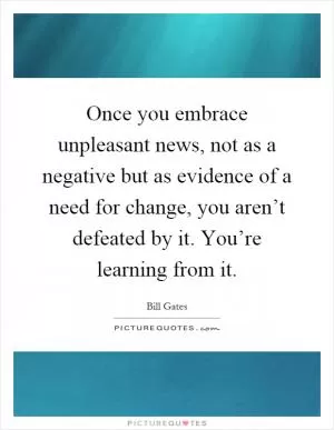Once you embrace unpleasant news, not as a negative but as evidence of a need for change, you aren’t defeated by it. You’re learning from it Picture Quote #1