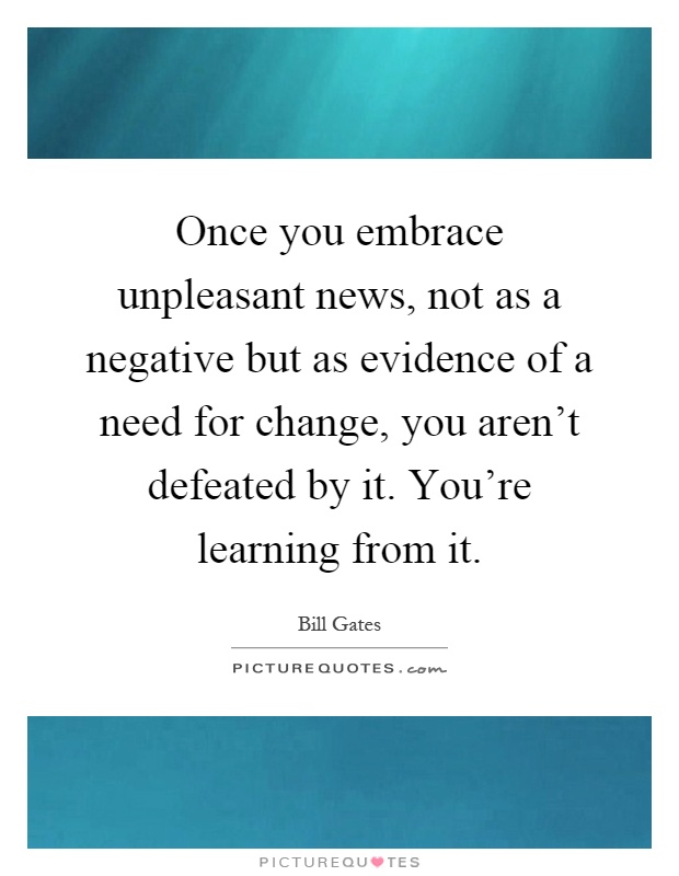 Once you embrace unpleasant news, not as a negative but as evidence of a need for change, you aren't defeated by it. You're learning from it Picture Quote #1