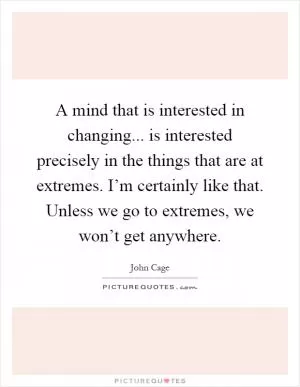 A mind that is interested in changing... is interested precisely in the things that are at extremes. I’m certainly like that. Unless we go to extremes, we won’t get anywhere Picture Quote #1