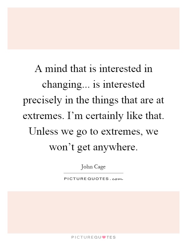 A mind that is interested in changing... is interested precisely in the things that are at extremes. I'm certainly like that. Unless we go to extremes, we won't get anywhere Picture Quote #1