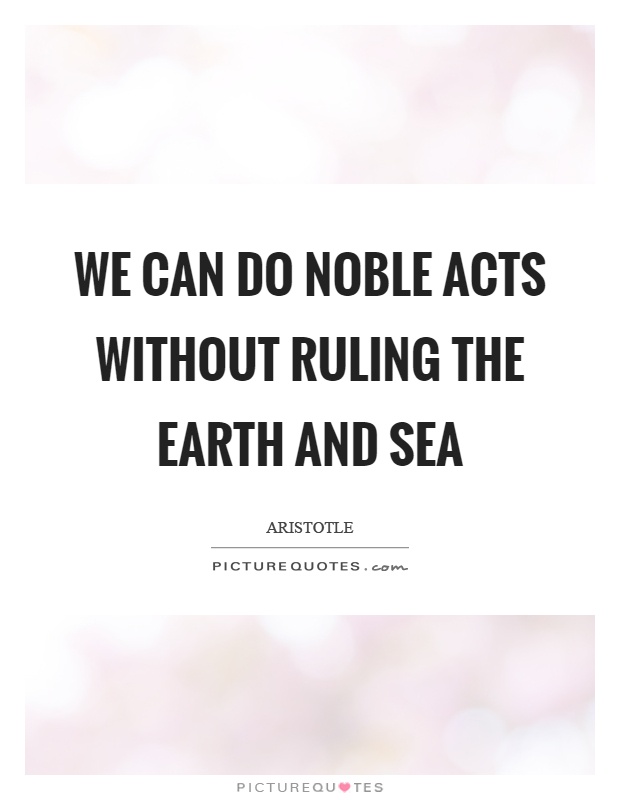 We can do noble acts without ruling the earth and sea Picture Quote #1