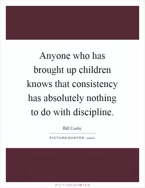 Anyone who has brought up children knows that consistency has absolutely nothing to do with discipline Picture Quote #1