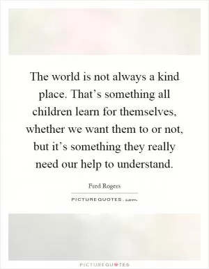 The world is not always a kind place. That’s something all children learn for themselves, whether we want them to or not, but it’s something they really need our help to understand Picture Quote #1
