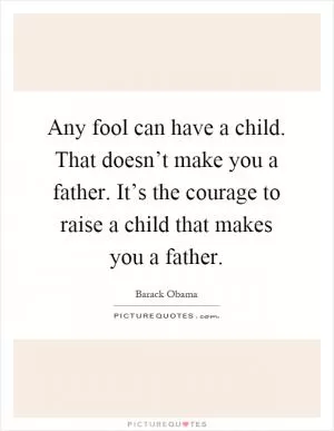 Any fool can have a child. That doesn’t make you a father. It’s the courage to raise a child that makes you a father Picture Quote #1