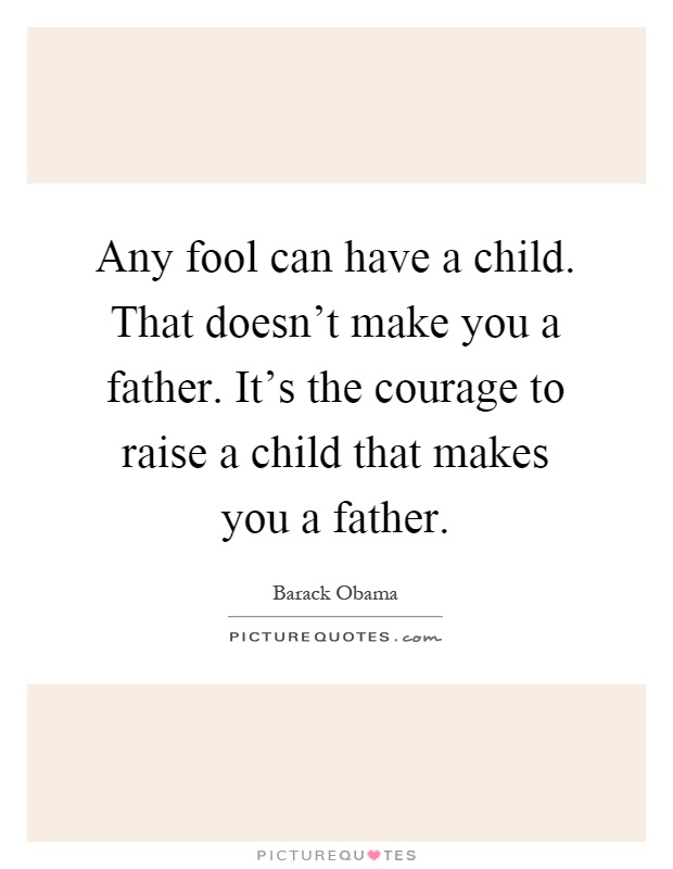 Any fool can have a child. That doesn't make you a father. It's the courage to raise a child that makes you a father Picture Quote #1