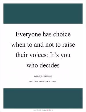 Everyone has choice when to and not to raise their voices: It’s you who decides Picture Quote #1