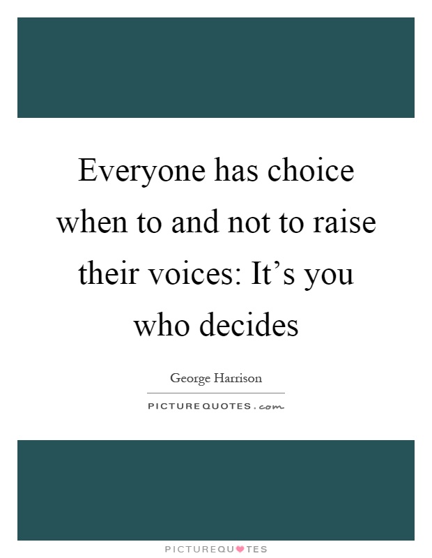 Everyone has choice when to and not to raise their voices: It's you who decides Picture Quote #1
