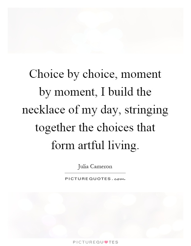 Choice by choice, moment by moment, I build the necklace of my day, stringing together the choices that form artful living Picture Quote #1