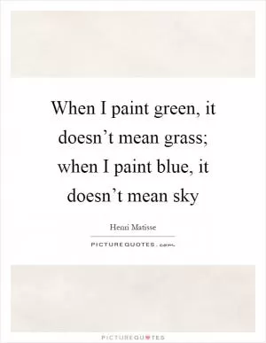 When I paint green, it doesn’t mean grass; when I paint blue, it doesn’t mean sky Picture Quote #1