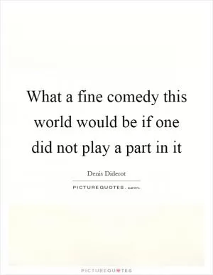 What a fine comedy this world would be if one did not play a part in it Picture Quote #1