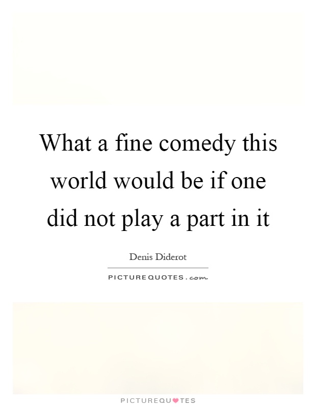 What a fine comedy this world would be if one did not play a part in it Picture Quote #1