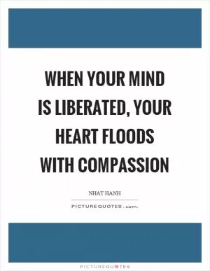 When your mind is liberated, your heart floods with compassion Picture Quote #1