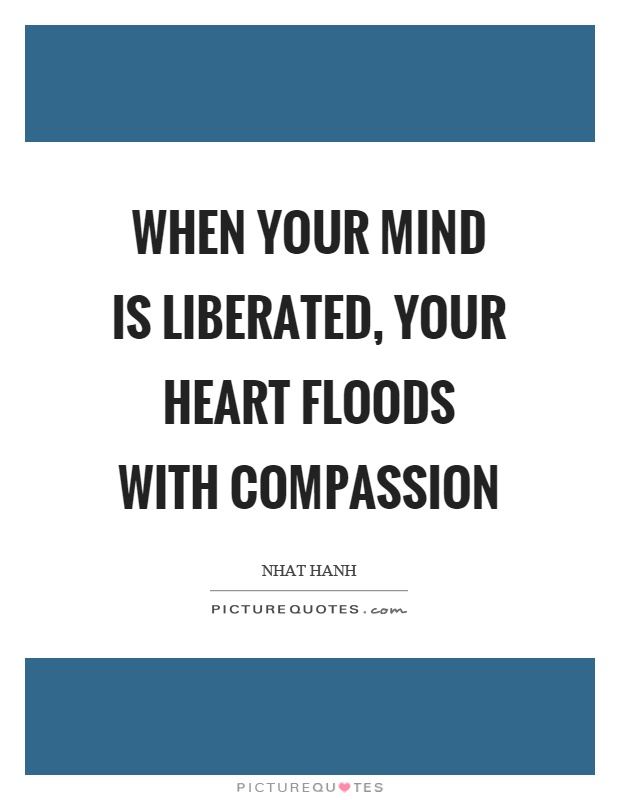 When your mind is liberated, your heart floods with compassion Picture Quote #1
