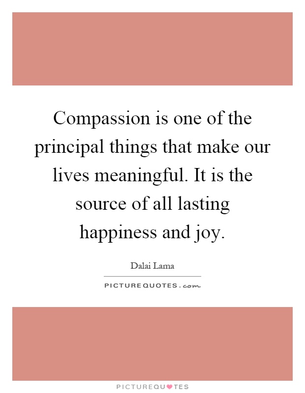 Compassion is one of the principal things that make our lives meaningful. It is the source of all lasting happiness and joy Picture Quote #1