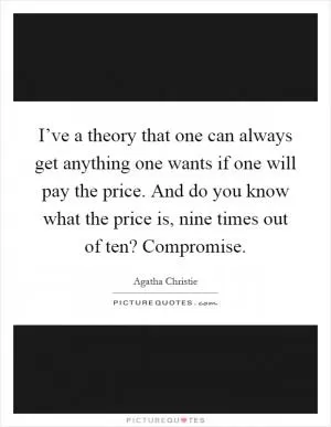 I’ve a theory that one can always get anything one wants if one will pay the price. And do you know what the price is, nine times out of ten? Compromise Picture Quote #1