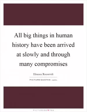 All big things in human history have been arrived at slowly and through many compromises Picture Quote #1