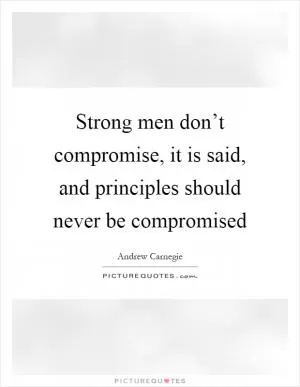 Strong men don’t compromise, it is said, and principles should never be compromised Picture Quote #1