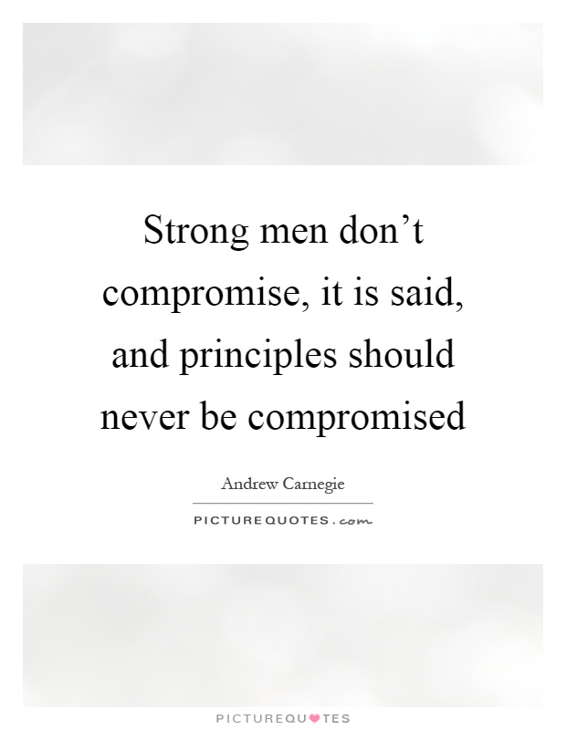 Strong men don't compromise, it is said, and principles should never be compromised Picture Quote #1