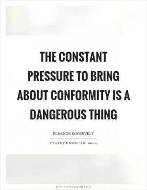 The constant pressure to bring about conformity is a dangerous thing Picture Quote #1