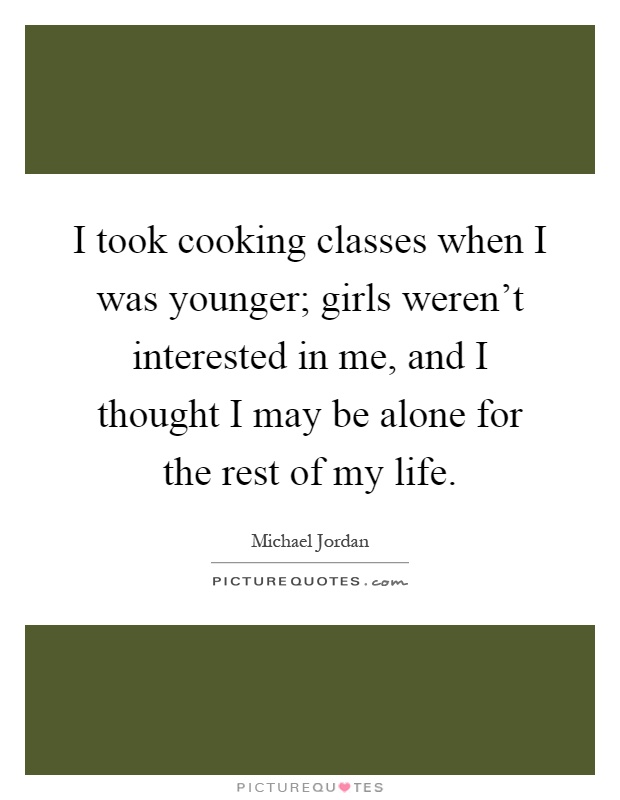 I took cooking classes when I was younger; girls weren't interested in me, and I thought I may be alone for the rest of my life Picture Quote #1