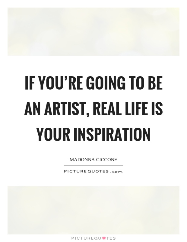 If you're going to be an artist, real life is your inspiration Picture Quote #1