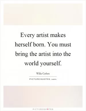 Every artist makes herself born. You must bring the artist into the world yourself Picture Quote #1