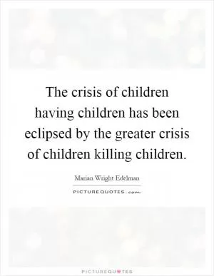 The crisis of children having children has been eclipsed by the greater crisis of children killing children Picture Quote #1