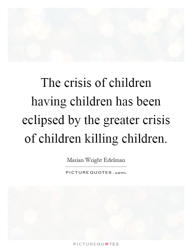The crisis of children having children has been eclipsed by the greater crisis of children killing children Picture Quote #1