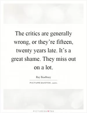 The critics are generally wrong, or they’re fifteen, twenty years late. It’s a great shame. They miss out on a lot Picture Quote #1