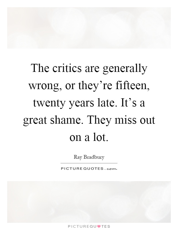 The critics are generally wrong, or they're fifteen, twenty years late. It's a great shame. They miss out on a lot Picture Quote #1
