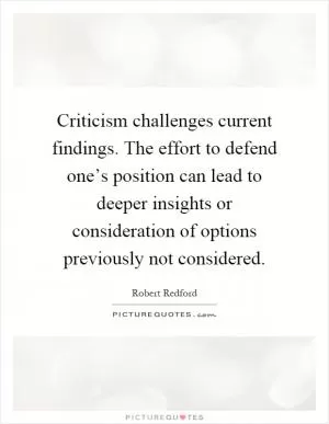 Criticism challenges current findings. The effort to defend one’s position can lead to deeper insights or consideration of options previously not considered Picture Quote #1