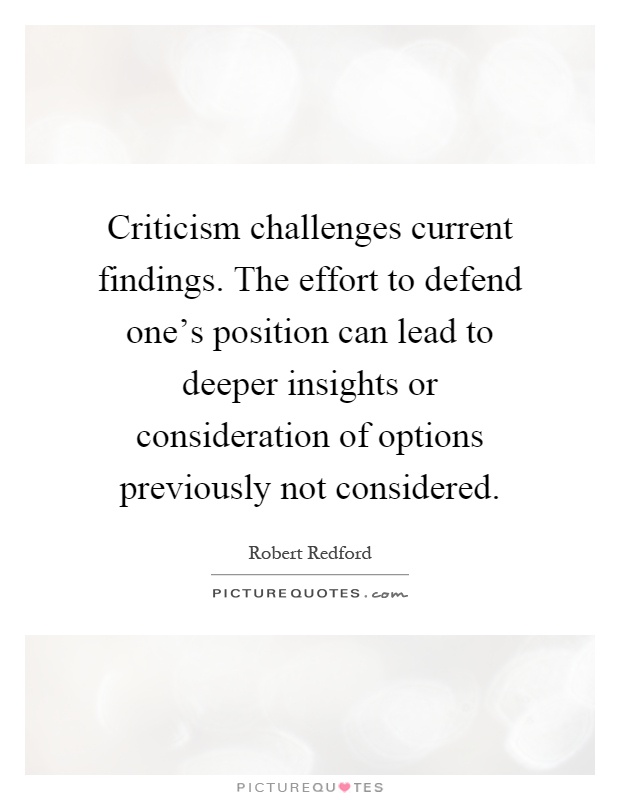 Criticism challenges current findings. The effort to defend one's position can lead to deeper insights or consideration of options previously not considered Picture Quote #1