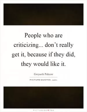 People who are criticizing... don’t really get it, because if they did, they would like it Picture Quote #1