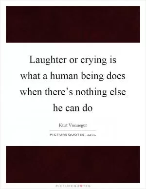Laughter or crying is what a human being does when there’s nothing else he can do Picture Quote #1