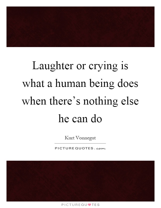Laughter or crying is what a human being does when there's nothing else he can do Picture Quote #1