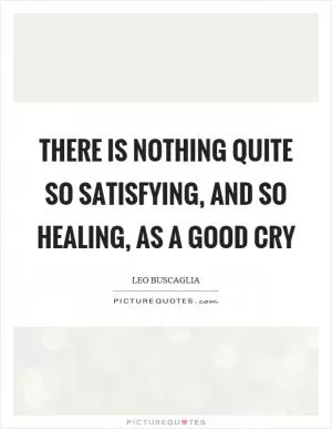 There is nothing quite so satisfying, and so healing, as a good cry Picture Quote #1