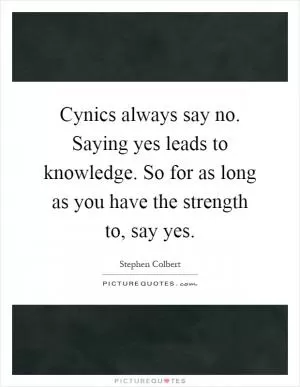 Cynics always say no. Saying yes leads to knowledge. So for as long as you have the strength to, say yes Picture Quote #1