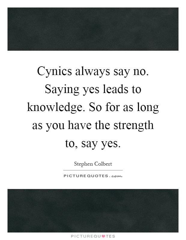 Cynics always say no. Saying yes leads to knowledge. So for as long as you have the strength to, say yes Picture Quote #1