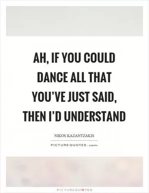 Ah, if you could dance all that you’ve just said, then I’d understand Picture Quote #1