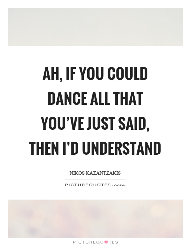 Ah, if you could dance all that you've just said, then I'd understand Picture Quote #1