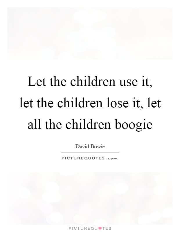 Let the children use it, let the children lose it, let all the children boogie Picture Quote #1