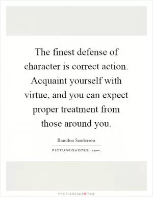 The finest defense of character is correct action. Acquaint yourself with virtue, and you can expect proper treatment from those around you Picture Quote #1