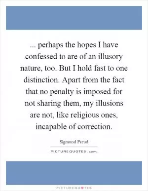 ... perhaps the hopes I have confessed to are of an illusory nature, too. But I hold fast to one distinction. Apart from the fact that no penalty is imposed for not sharing them, my illusions are not, like religious ones, incapable of correction Picture Quote #1