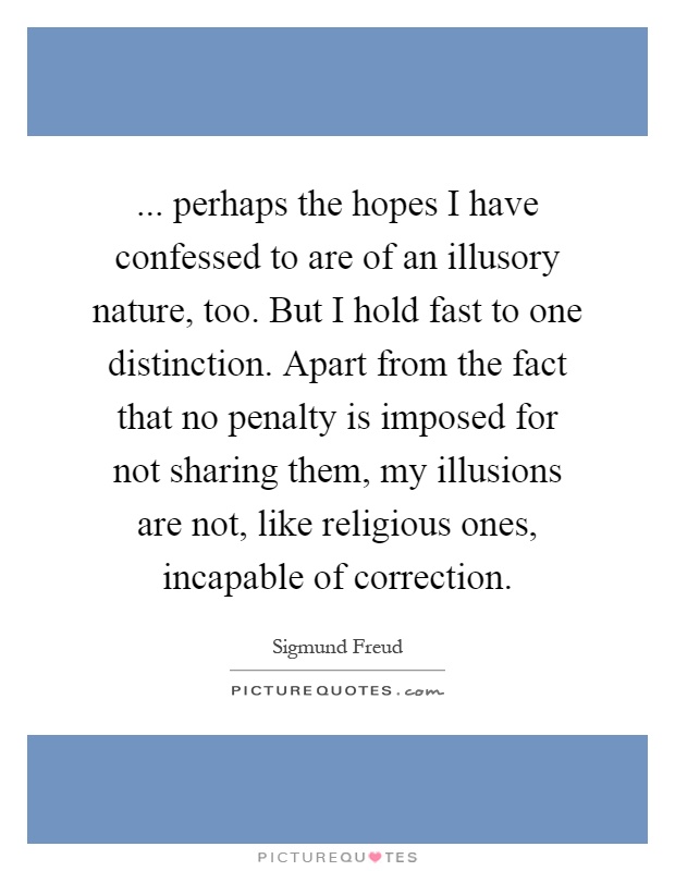 ... perhaps the hopes I have confessed to are of an illusory nature, too. But I hold fast to one distinction. Apart from the fact that no penalty is imposed for not sharing them, my illusions are not, like religious ones, incapable of correction Picture Quote #1